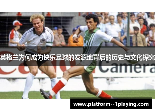 英格兰为何成为快乐足球的发源地背后的历史与文化探究