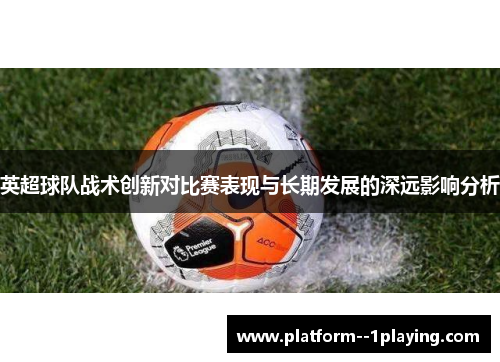 英超球队战术创新对比赛表现与长期发展的深远影响分析