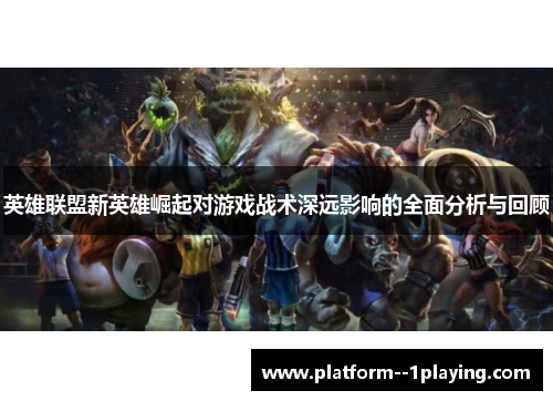 英雄联盟新英雄崛起对游戏战术深远影响的全面分析与回顾 英雄联盟新英雄崛起对游戏战术深远影响的全面分析与回顾