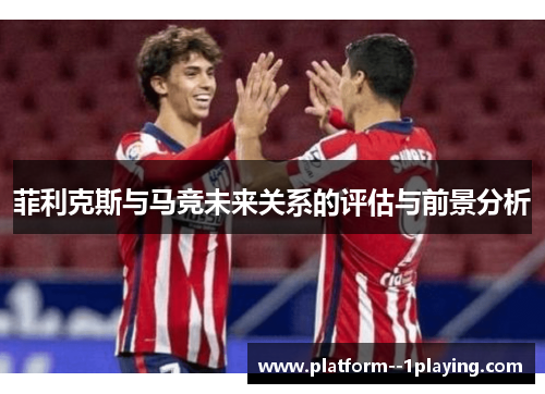 菲利克斯与马竞未来关系的评估与前景分析