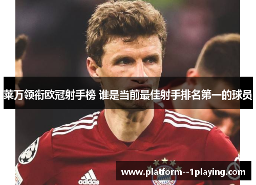 莱万领衔欧冠射手榜 谁是当前最佳射手排名第一的球员 莱万领衔欧冠射手榜 谁是当前最佳射手排名第一的球员