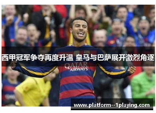 西甲冠军争夺再度升温 皇马与巴萨展开激烈角逐