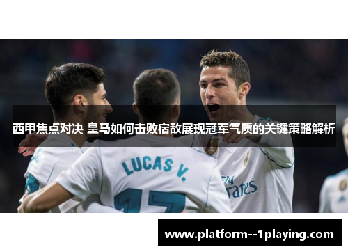 西甲焦点对决 皇马如何击败宿敌展现冠军气质的关键策略解析 西甲焦点对决 皇马如何击败宿敌展现冠军气质的关键策略解析