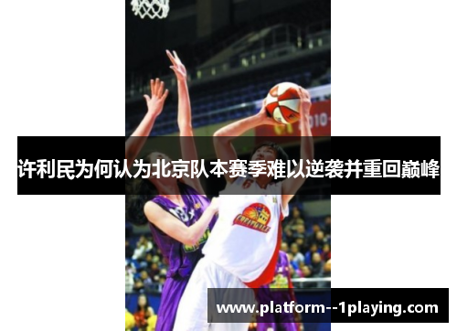 许利民为何认为北京队本赛季难以逆袭并重回巅峰 许利民为何认为北京队本赛季难以逆袭并重回巅峰