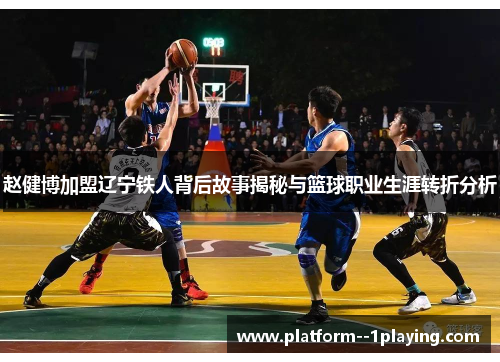 赵健博加盟辽宁铁人背后故事揭秘与篮球职业生涯转折分析 赵健博加盟辽宁铁人背后故事揭秘与篮球职业生涯转折分析