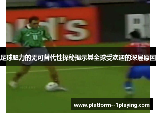 足球魅力的无可替代性探秘揭示其全球受欢迎的深层原因 足球魅力的无可替代性探秘揭示其全球受欢迎的深层原因