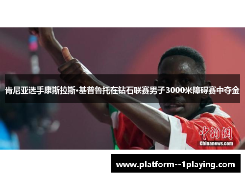 肯尼亚选手康斯拉斯·基普鲁托在钻石联赛男子3000米障碍赛中夺金 肯尼亚选手康斯拉斯·基普鲁托在钻石联赛男子3000米障碍赛中夺金