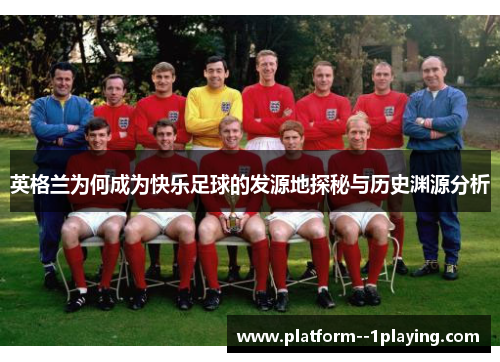英格兰为何成为快乐足球的发源地探秘与历史渊源分析 英格兰为何成为快乐足球的发源地探秘与历史渊源分析