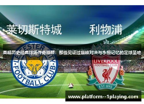英超历史经典球场传奇回顾：那些见证过巅峰对决与永恒记忆的足球圣地