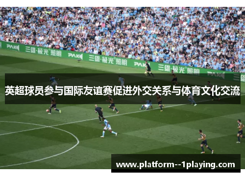 英超球员参与国际友谊赛促进外交关系与体育文化交流 英超球员参与国际友谊赛促进外交关系与体育文化交流