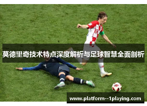莫德里奇技术特点深度解析与足球智慧全面剖析