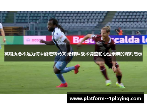 莫塔执念不足为何未能逆转尤文 给球队战术调整和心理素质的深刻启示