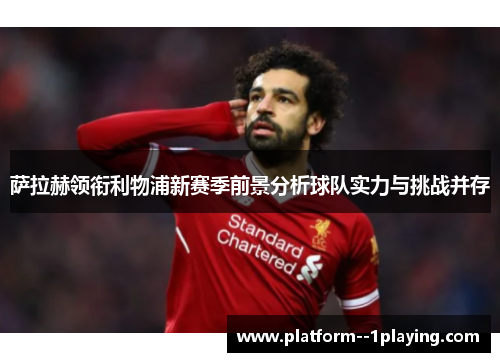 萨拉赫领衔利物浦新赛季前景分析球队实力与挑战并存