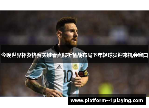 今晚世界杯资格赛关键看点解析备战布局下年轻球员迎来机会窗口
