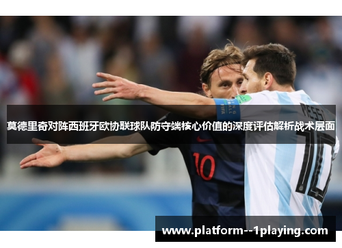 莫德里奇对阵西班牙欧协联球队防守端核心价值的深度评估解析战术层面