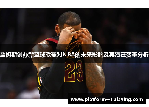詹姆斯创办新篮球联赛对NBA的未来影响及其潜在变革分析