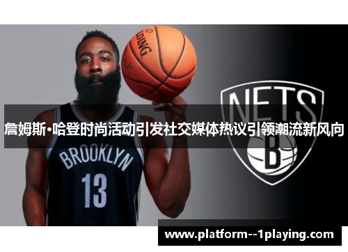 詹姆斯·哈登时尚活动引发社交媒体热议引领潮流新风向 詹姆斯·哈登时尚活动引发社交媒体热议引领潮流新风向