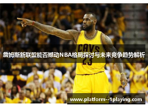 詹姆斯新联盟能否撼动NBA格局探讨与未来竞争趋势解析 詹姆斯新联盟能否撼动NBA格局探讨与未来竞争趋势解析
