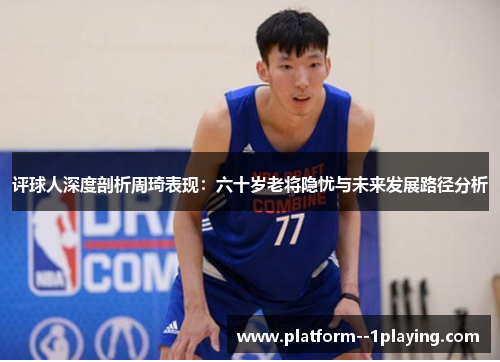评球人深度剖析周琦表现：六十岁老将隐忧与未来发展路径分析