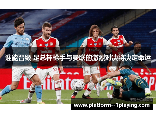 谁能晋级 足总杯枪手与曼联的激烈对决将决定命运