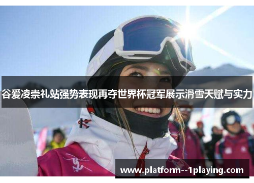 谷爱凌崇礼站强势表现再夺世界杯冠军展示滑雪天赋与实力 谷爱凌崇礼站强势表现再夺世界杯冠军展示滑雪天赋与实力