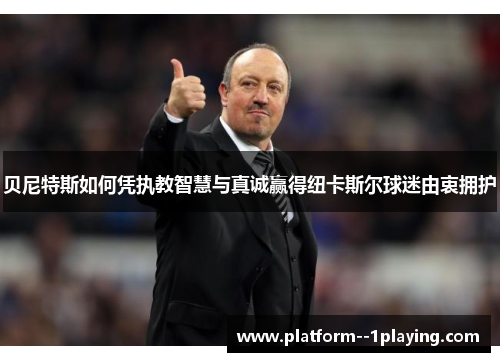 贝尼特斯如何凭执教智慧与真诚赢得纽卡斯尔球迷由衷拥护