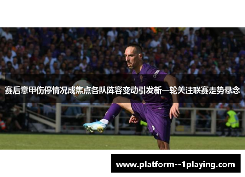 赛后意甲伤停情况成焦点各队阵容变动引发新一轮关注联赛走势悬念