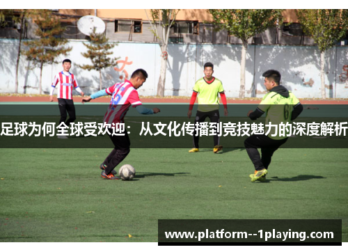 足球为何全球受欢迎:从文化传播到竞技魅力的深度解析 足球为何全球受欢迎:从文化传播到竞技魅力的深度解析