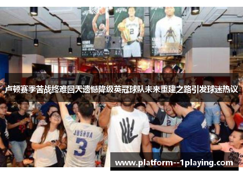 卢顿赛季苦战终难回天遗憾降级英冠球队未来重建之路引发球迷热议 卢顿赛季苦战终难回天遗憾降级英冠球队未来重建之路引发球迷热议