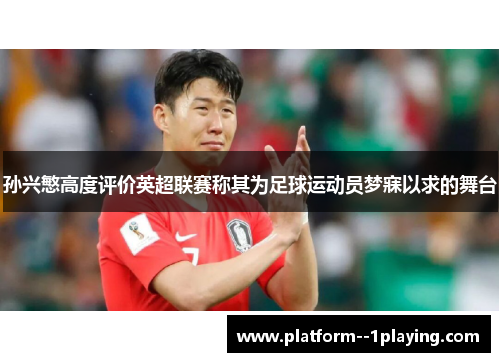 孙兴慜高度评价英超联赛称其为足球运动员梦寐以求的舞台 孙兴慜高度评价英超联赛称其为足球运动员梦寐以求的舞台