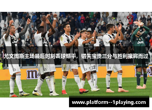 尤文图斯主场最后时刻丢球憾平,错失宝贵三分与胜利擦肩而过 尤文图斯主场最后时刻丢球憾平,错失宝贵三分与胜利擦肩而过
