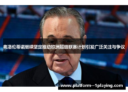 弗洛伦蒂诺继续坚定推动欧洲超级联赛计划引发广泛关注与争议 弗洛伦蒂诺继续坚定推动欧洲超级联赛计划引发广泛关注与争议