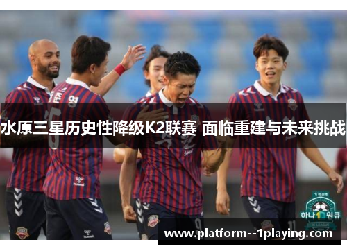 水原三星历史性降级K2联赛 面临重建与未来挑战 水原三星历史性降级K2联赛 面临重建与未来挑战