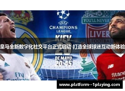 皇马全新数字化社交平台正式启动 打造全球球迷互动新体验