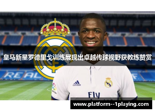 皇马新星罗德里戈训练展现出卓越传球视野获教练赞赏