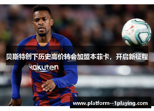 贝斯特创下历史高价转会加盟本菲卡,开启新征程 贝斯特创下历史高价转会加盟本菲卡,开启新征程