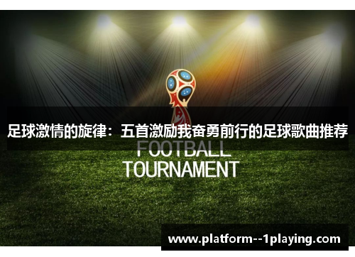 足球激情的旋律:五首激励我奋勇前行的足球歌曲推荐 足球激情的旋律:五首激励我奋勇前行的足球歌曲推荐