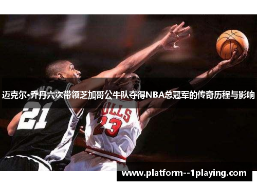 迈克尔·乔丹六次带领芝加哥公牛队夺得NBA总冠军的传奇历程与影响