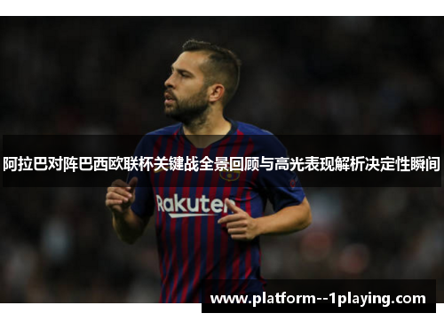 阿拉巴对阵巴西欧联杯关键战全景回顾与高光表现解析决定性瞬间