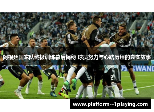 阿根廷国家队终极训练幕后揭秘 球员努力与心路历程的真实故事