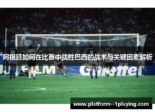 阿根廷如何在比赛中战胜巴西的战术与关键因素解析