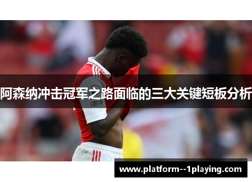 阿森纳冲击冠军之路面临的三大关键短板分析