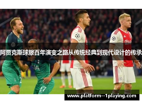 阿贾克斯球服百年演变之路从传统经典到现代设计的传承
