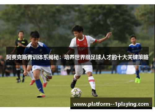阿贾克斯青训体系揭秘：培养世界级足球人才的十大关键策略
