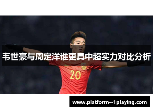 韦世豪与周定洋谁更具中超实力对比分析