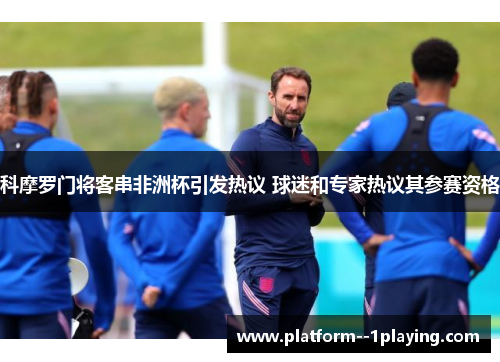 科摩罗门将客串非洲杯引发热议 球迷和专家热议其参赛资格 科摩罗门将客串非洲杯引发热议 球迷和专家热议其参赛资格