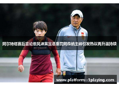 阿尔特塔赛后言论惹风波英足总重罚阿森纳主帅引发热议再升温持续 阿尔特塔赛后言论惹风波英足总重罚阿森纳主帅引发热议再升温持续