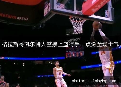 格拉斯哥凯尔特人空接上篮得手，点燃全场士气