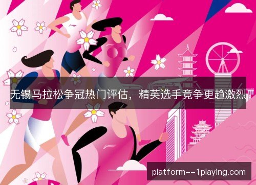 无锡马拉松争冠热门评估,精英选手竞争更趋激烈 无锡马拉松争冠热门评估,精英选手竞争更趋激烈