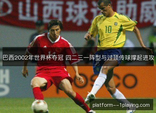 巴西2002年世界杯夺冠 四二三一阵型与过顶传球撑起进攻